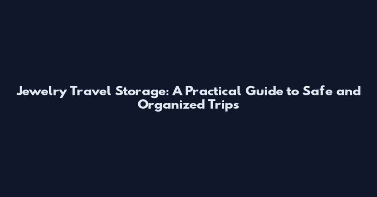 Jewelry Travel Storage: A Practical Guide to Safe and Organized Trips
