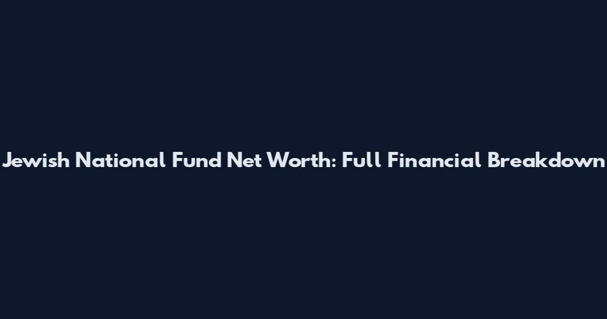 Jewish National Fund Net Worth: Full Financial Breakdown