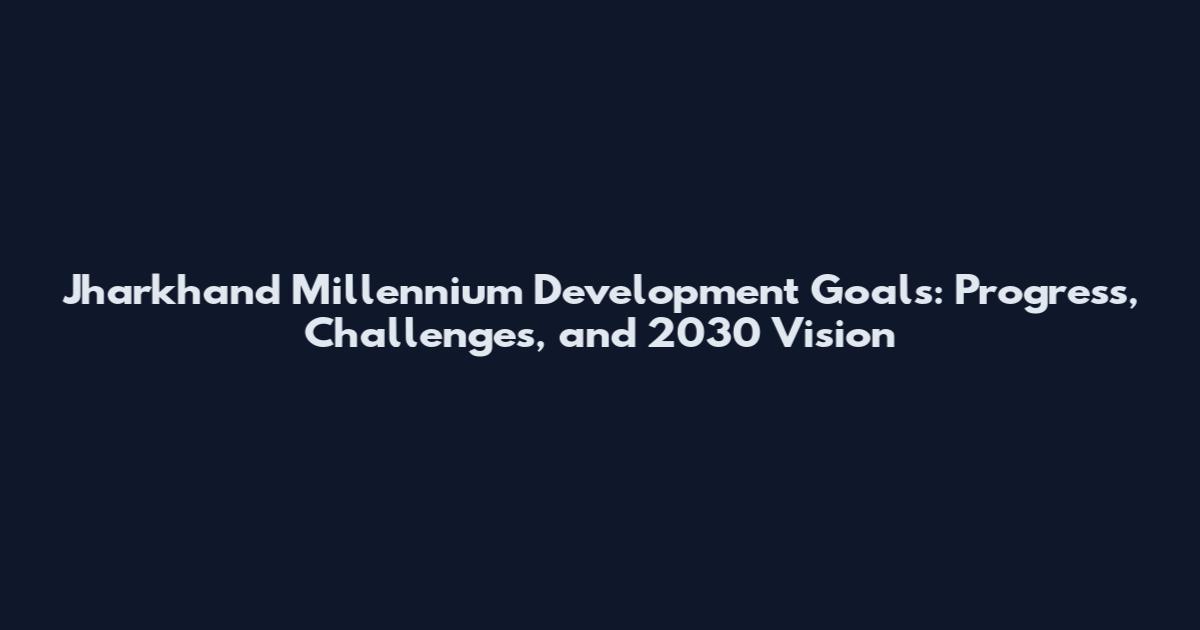 Jharkhand Millennium Development Goals: Progress, Challenges, and 2030 Vision