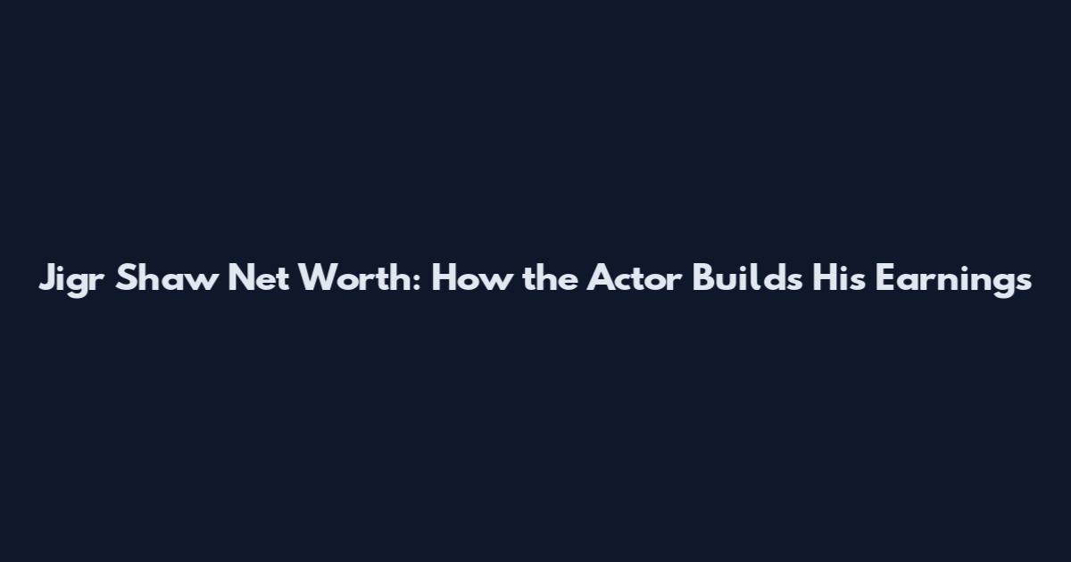 Jigr Shaw Net Worth: How the Actor Builds His Earnings