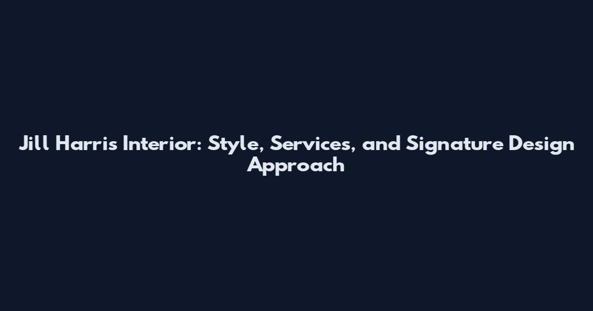 Jill Harris Interior: Style, Services, and Signature Design Approach