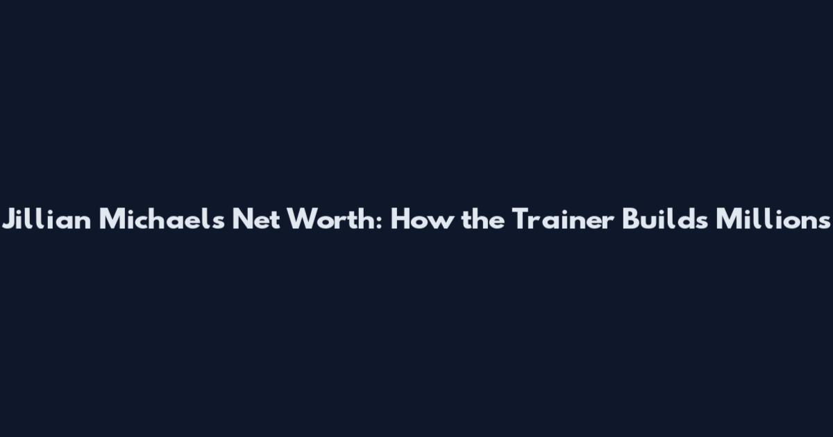 Jillian Michaels Net Worth: How the Trainer Builds Millions