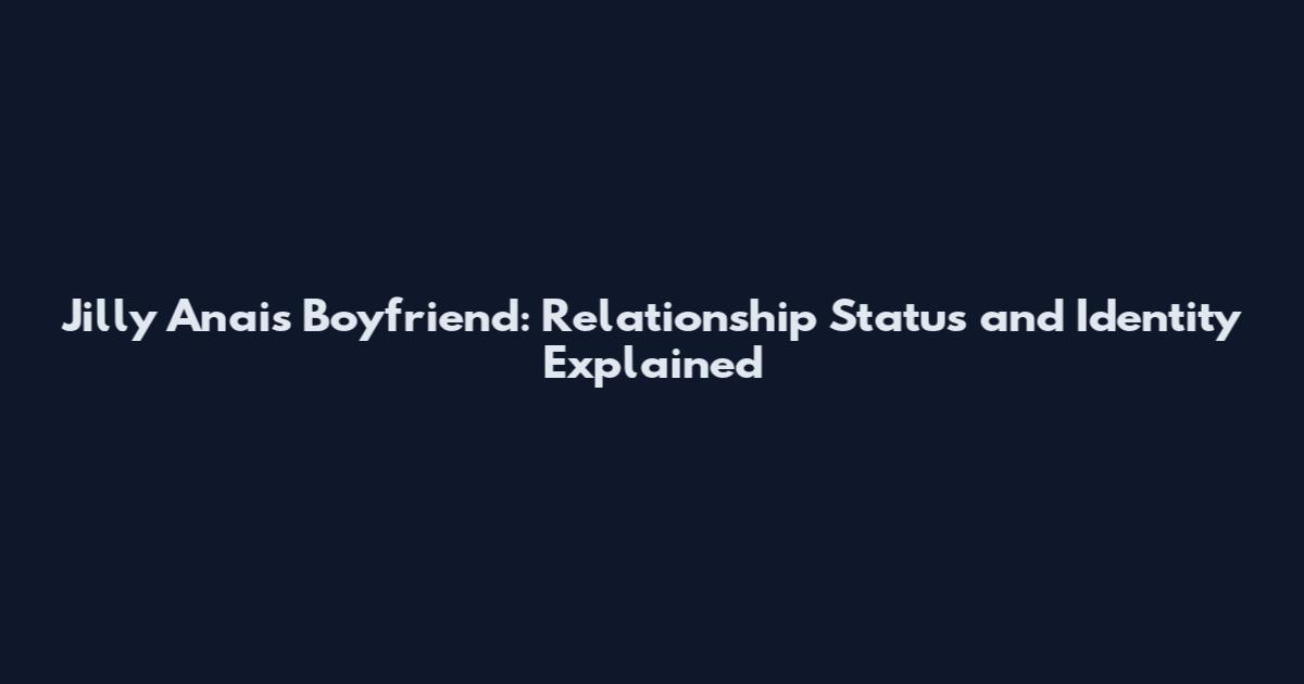 Jilly Anais Boyfriend: Relationship Status and Identity Explained