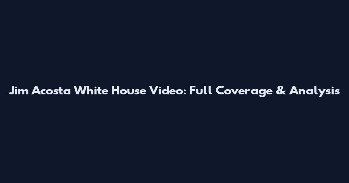 Jim Acosta White House Video: Full Coverage & Analysis