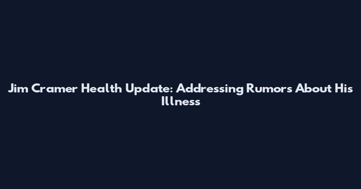 Jim Cramer Health Update: Addressing Rumors About His Illness