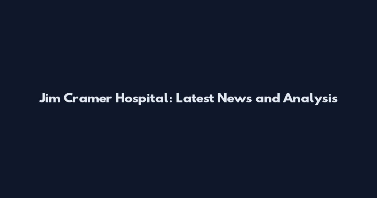 Jim Cramer Hospital: Latest News and Analysis