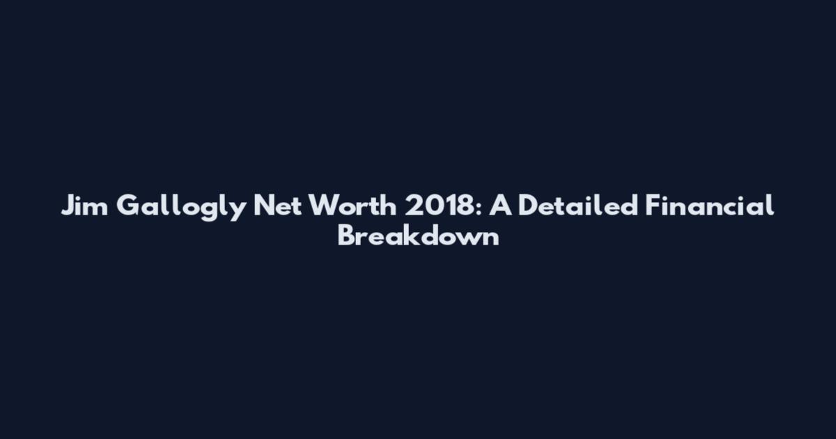 Jim Gallogly Net Worth 2018: A Detailed Financial Breakdown