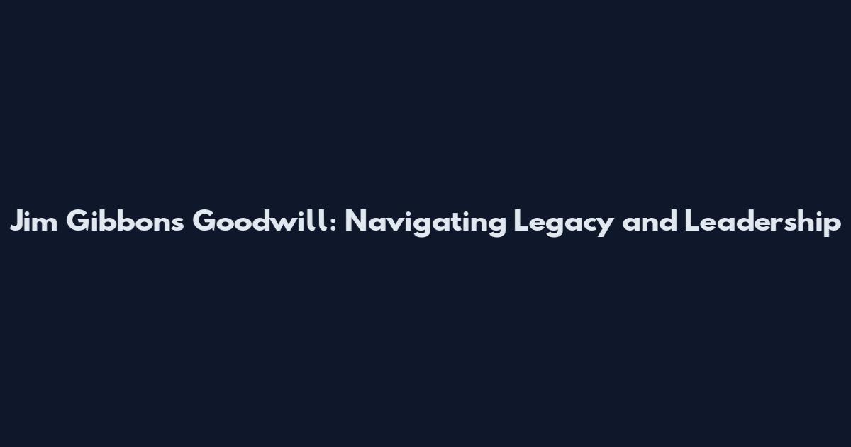 Jim Gibbons Goodwill: Navigating Legacy and Leadership