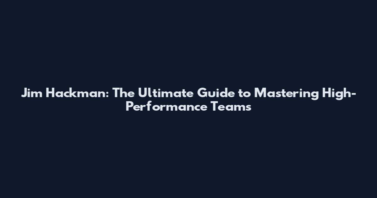 Jim Hackman: The Ultimate Guide to Mastering High-Performance Teams