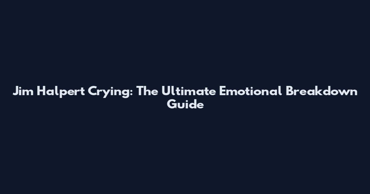 Jim Halpert Crying: The Ultimate Emotional Breakdown Guide