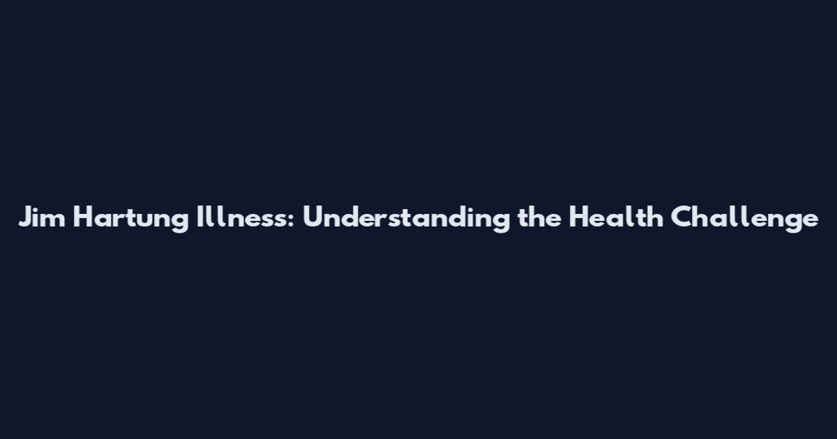 Jim Hartung Illness: Understanding the Health Challenge