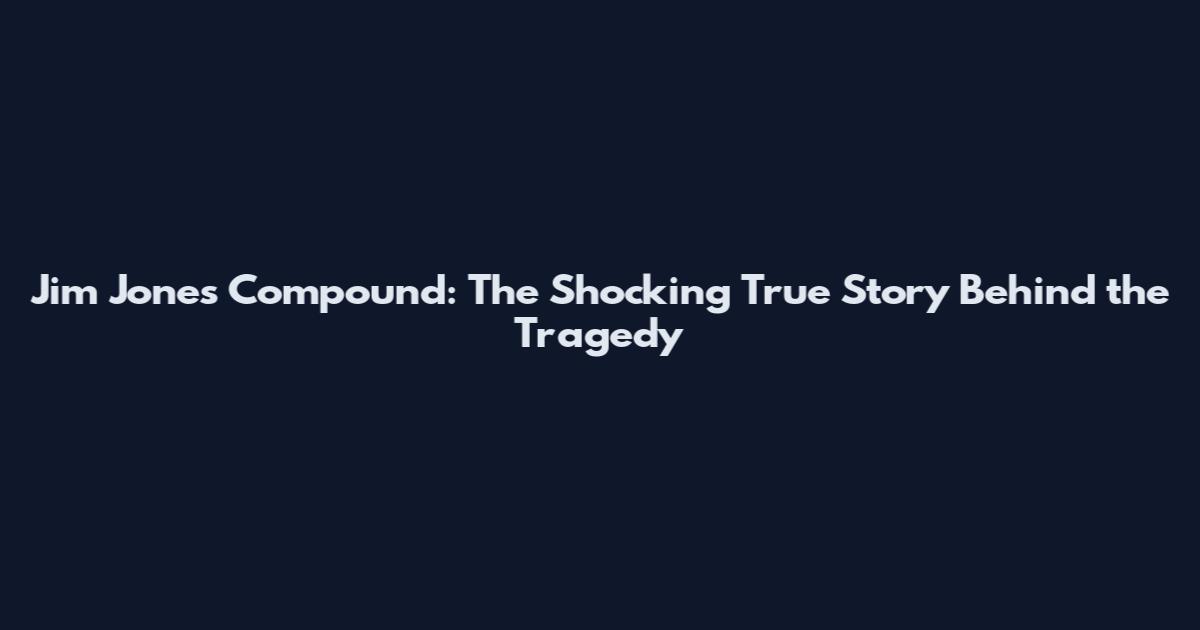 Jim Jones Compound: The Shocking True Story Behind the Tragedy