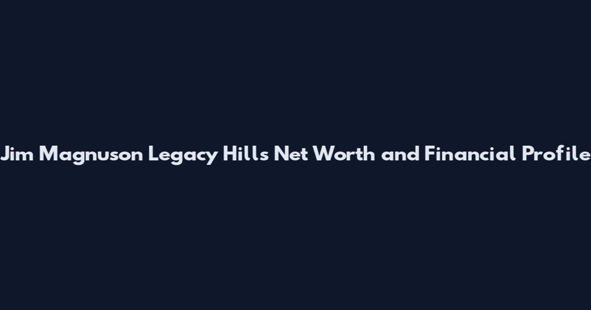 Jim Magnuson Legacy Hills Net Worth and Financial Profile