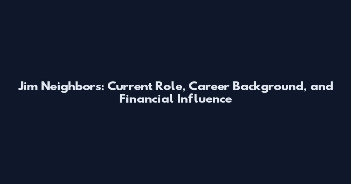 Jim Neighbors: Current Role, Career Background, and Financial Influence