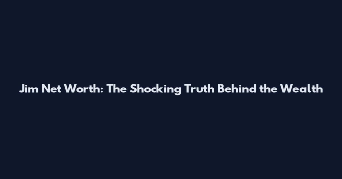 Jim Net Worth: The Shocking Truth Behind the Wealth
