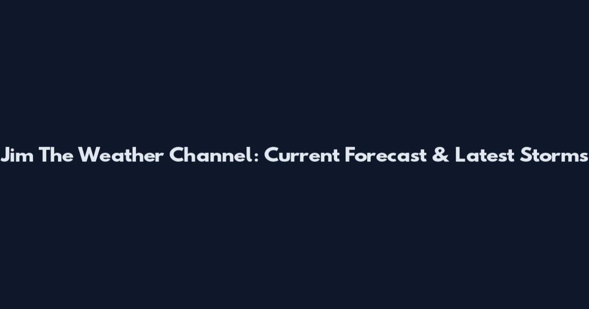Jim The Weather Channel: Current Forecast & Latest Storms
