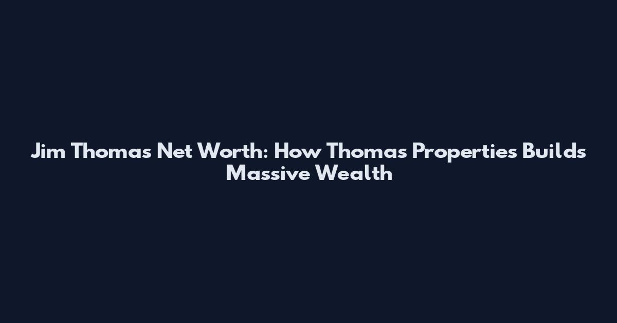 Jim Thomas Net Worth: How Thomas Properties Builds Massive Wealth