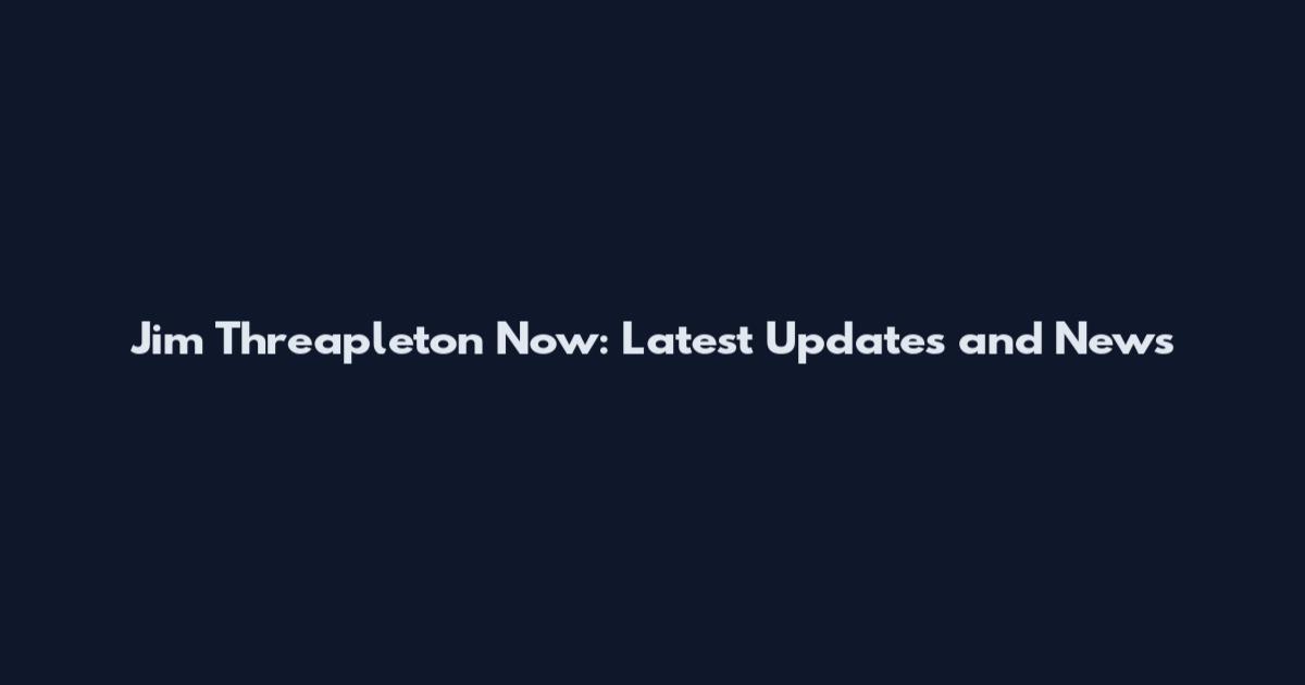 Jim Threapleton Now: Latest Updates and News