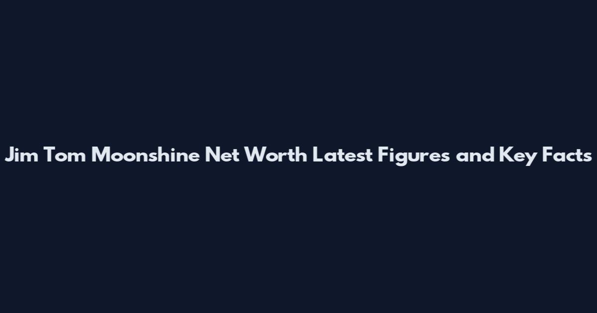 Jim Tom Moonshine Net Worth Latest Figures and Key Facts
