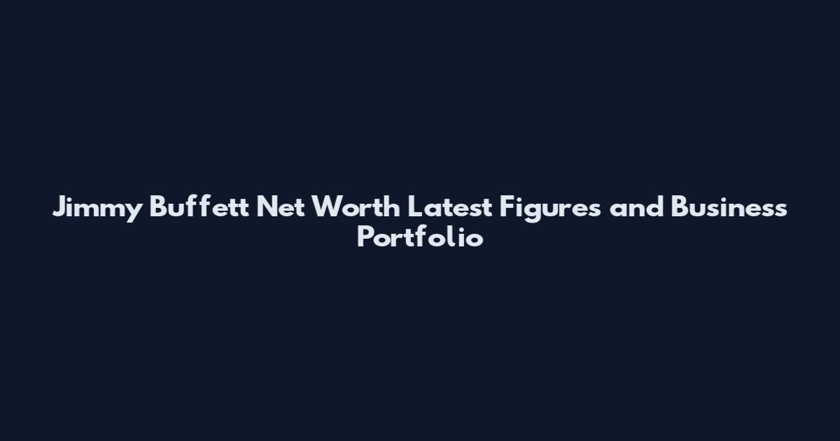 Jimmy Buffett Net Worth Latest Figures and Business Portfolio