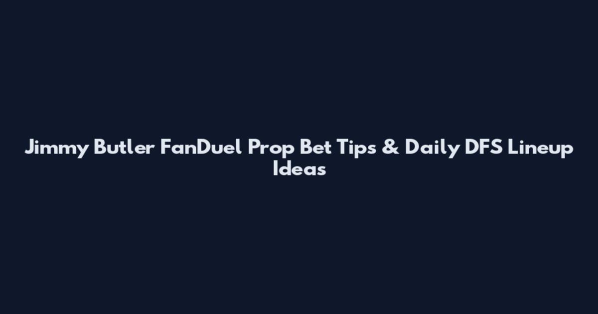 Jimmy Butler FanDuel Prop Bet Tips & Daily DFS Lineup Ideas