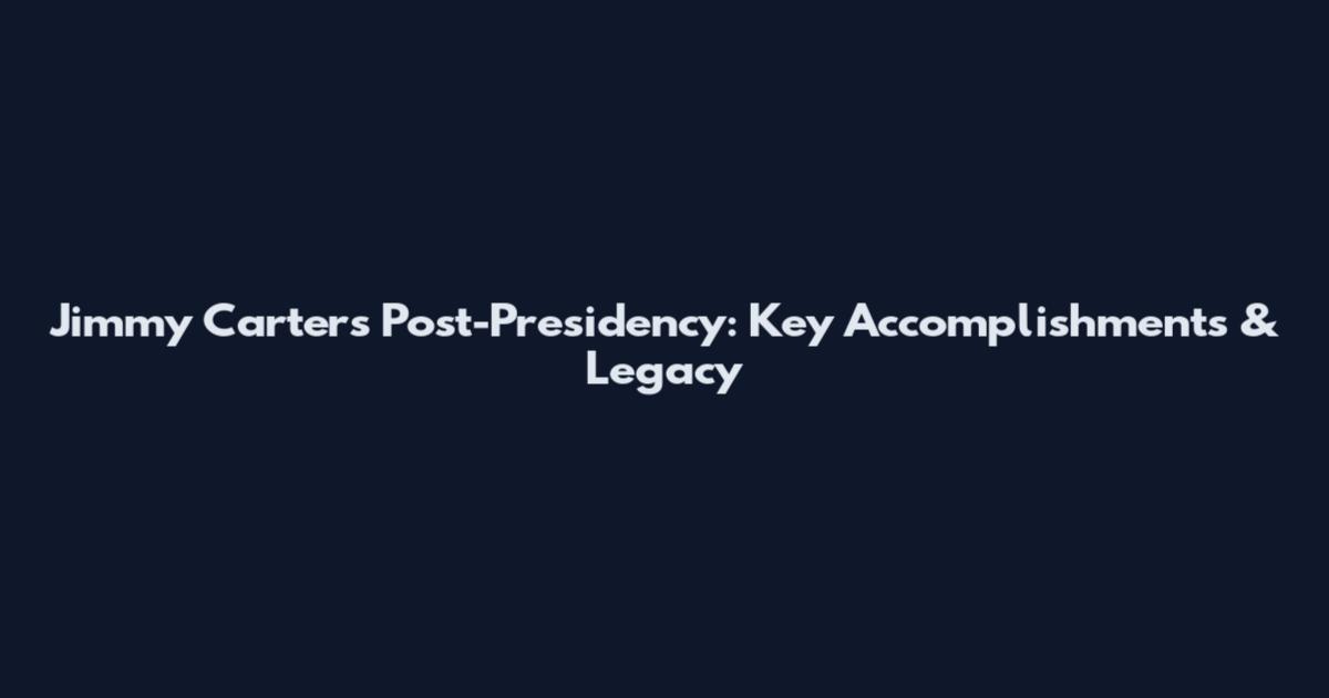 Jimmy Carter's Post-Presidency: Key Accomplishments & Legacy