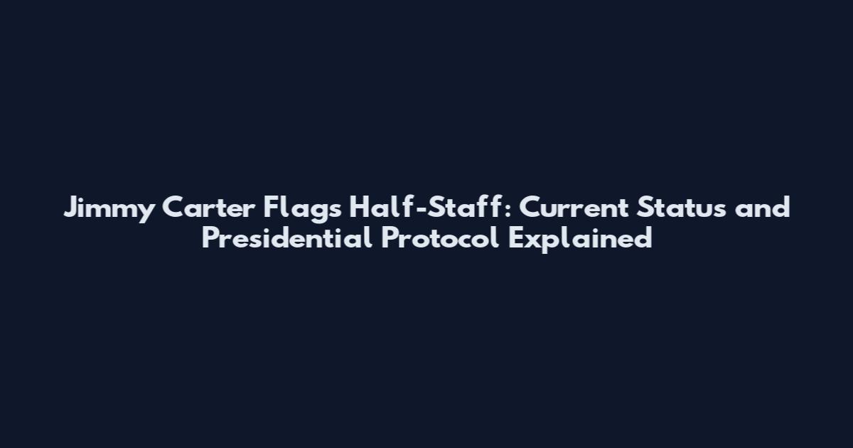Jimmy Carter Flags Half-Staff: Current Status and Presidential Protocol Explained