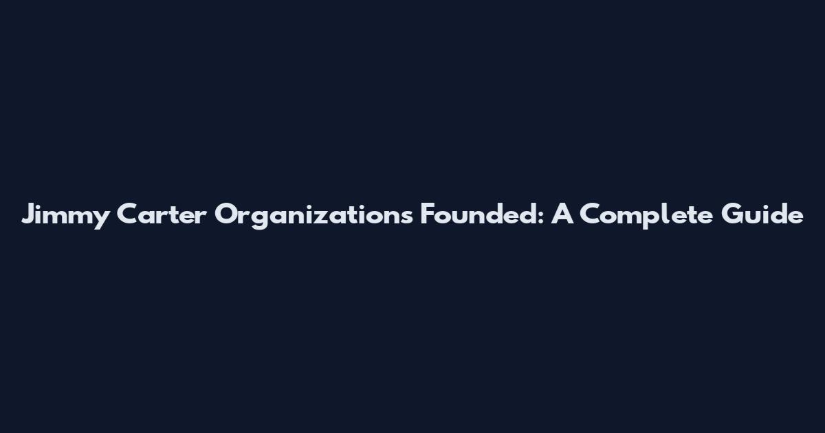 Jimmy Carter Organizations Founded: A Complete Guide