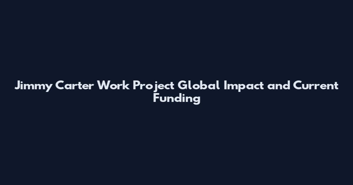 Jimmy Carter Work Project Global Impact and Current Funding