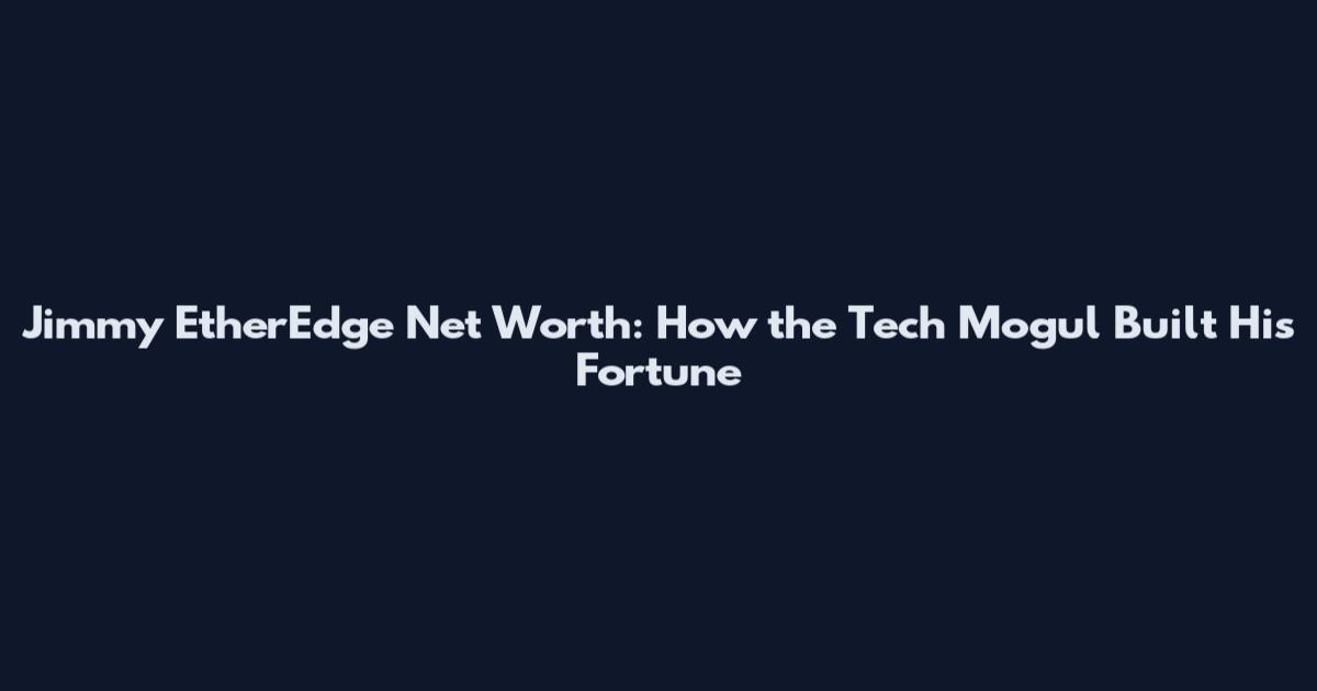 Jimmy EtherEdge Net Worth: How the Tech Mogul Built His Fortune