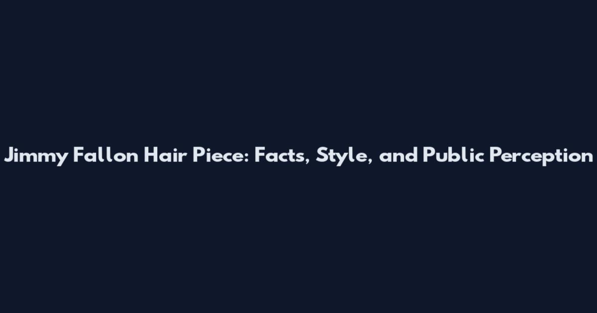 Jimmy Fallon Hair Piece: Facts, Style, and Public Perception