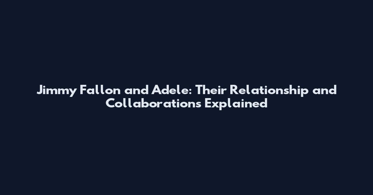 Jimmy Fallon and Adele: Their Relationship and Collaborations Explained