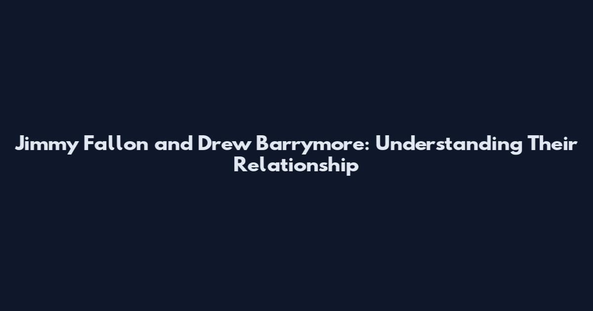 Jimmy Fallon and Drew Barrymore: Understanding Their Relationship