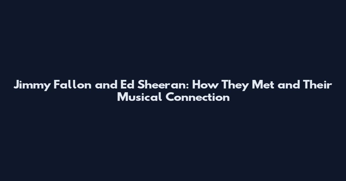 Jimmy Fallon and Ed Sheeran: How They Met and Their Musical Connection