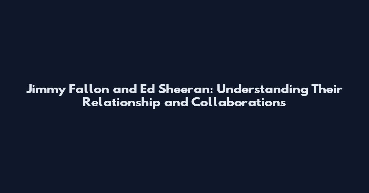 Jimmy Fallon and Ed Sheeran: Understanding Their Relationship and Collaborations