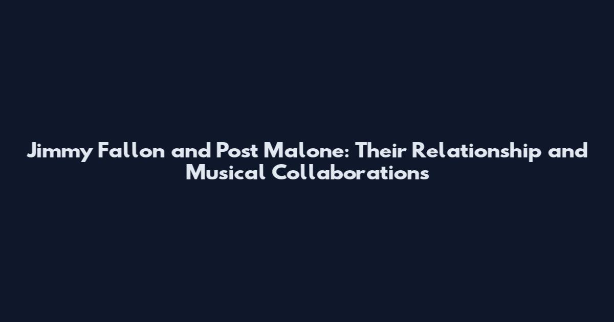 Jimmy Fallon and Post Malone: Their Relationship and Musical Collaborations