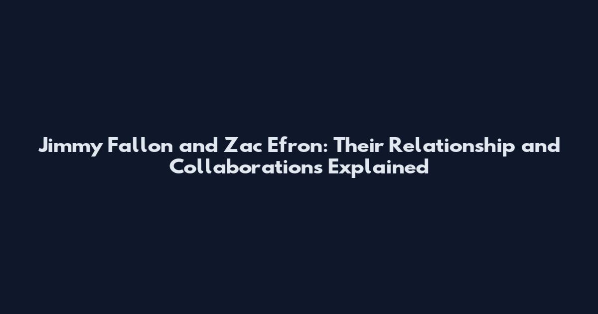 Jimmy Fallon and Zac Efron: Their Relationship and Collaborations Explained