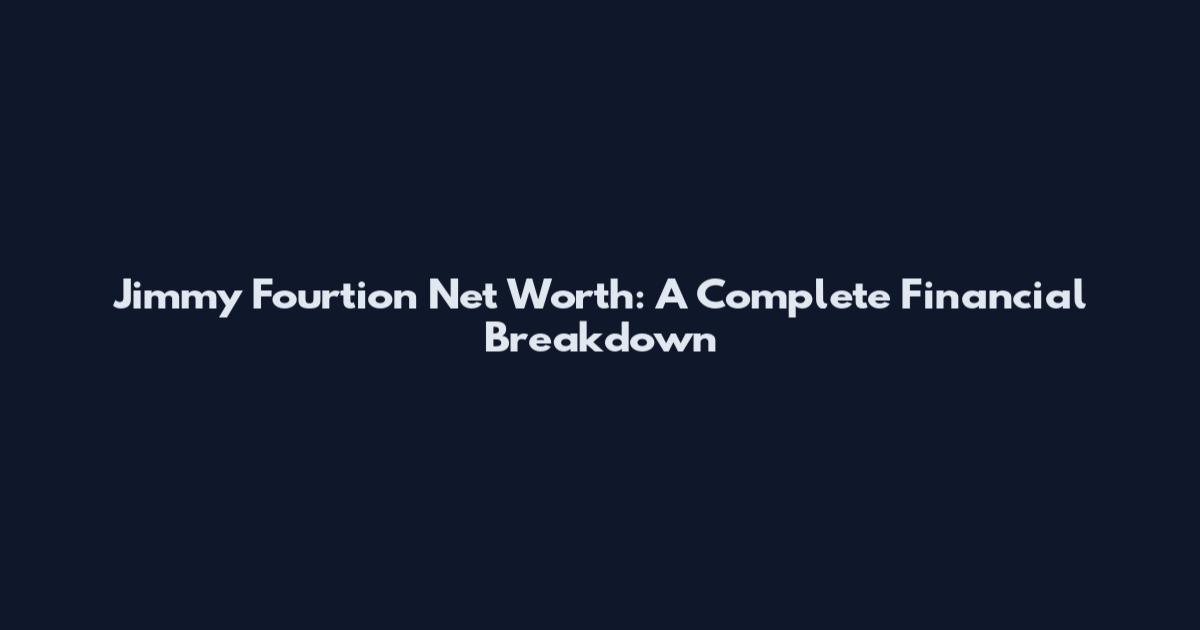 Jimmy Fourtion Net Worth: A Complete Financial Breakdown