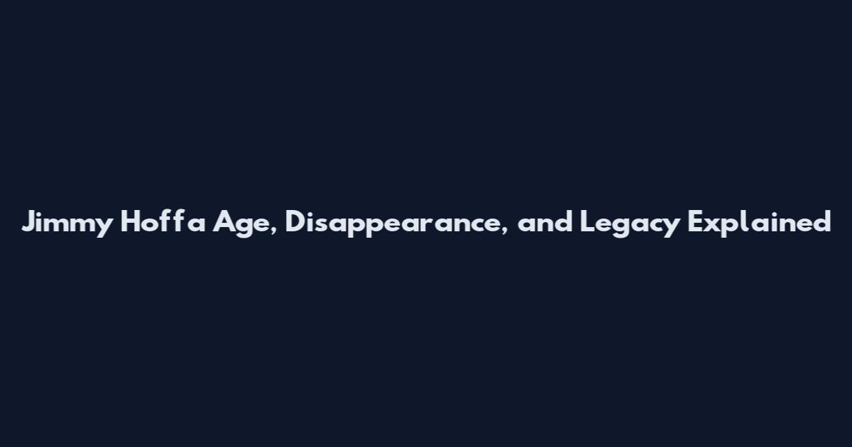 Jimmy Hoffa Age, Disappearance, and Legacy Explained