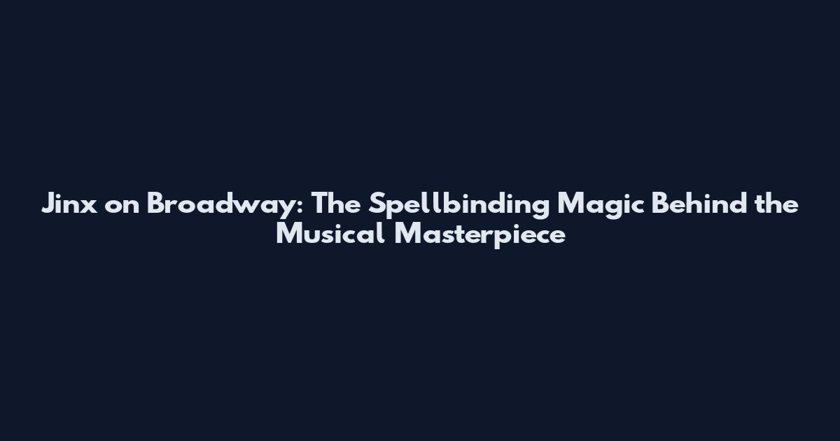 Jinx on Broadway: The Spellbinding Magic Behind the Musical Masterpiece