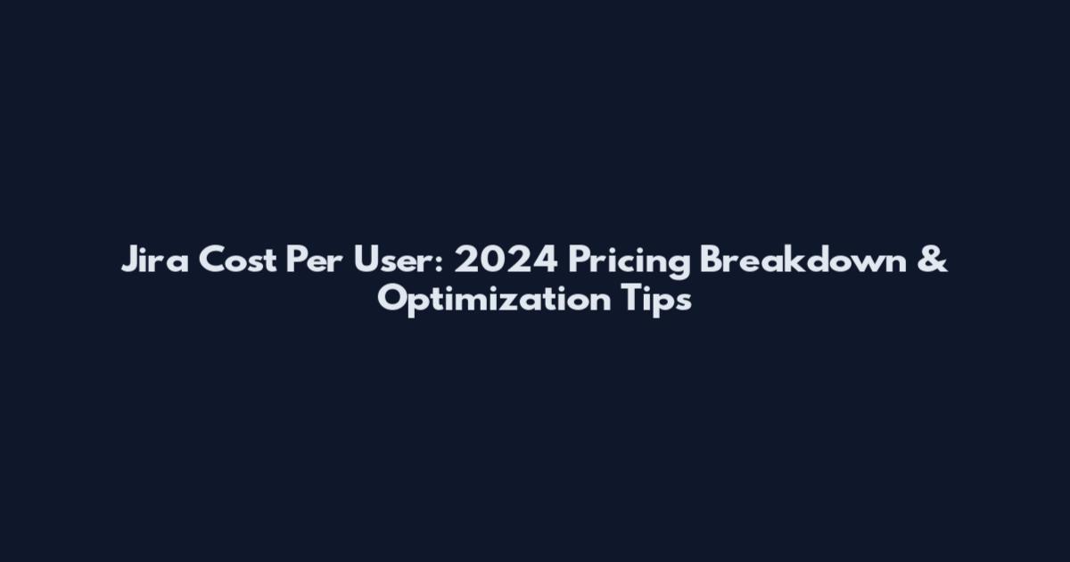 Jira Cost Per User: 2024 Pricing Breakdown & Optimization Tips