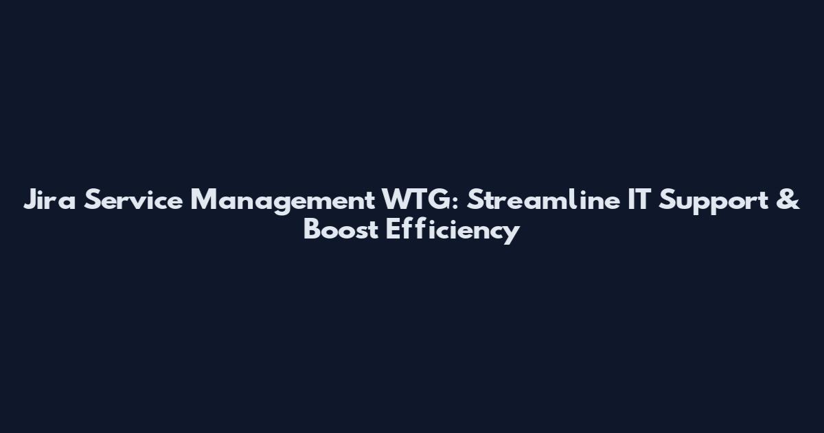 Jira Service Management WTG: Streamline IT Support & Boost Efficiency