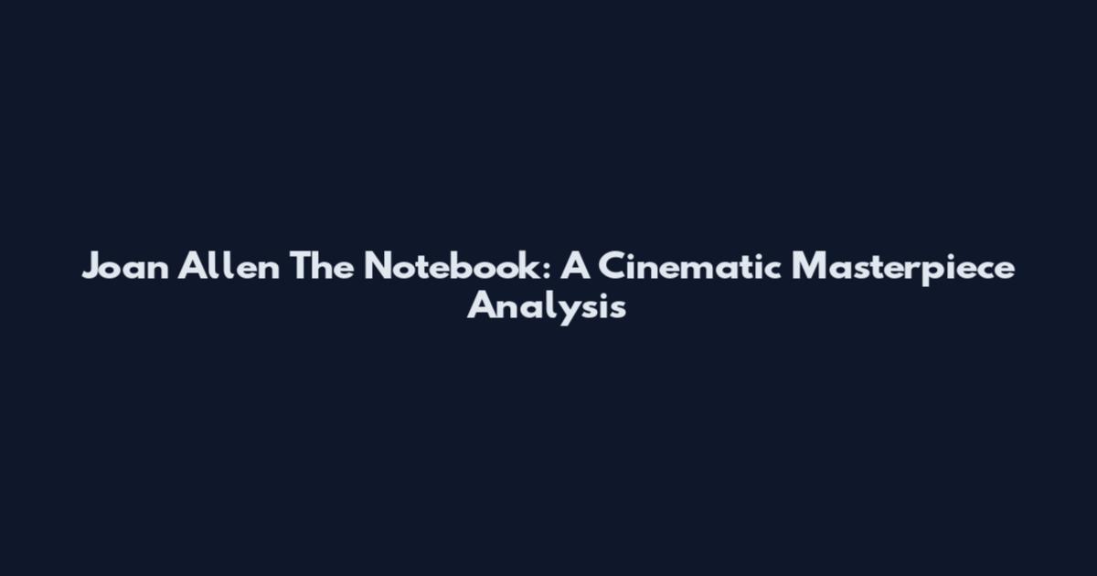 Joan Allen The Notebook: A Cinematic Masterpiece Analysis