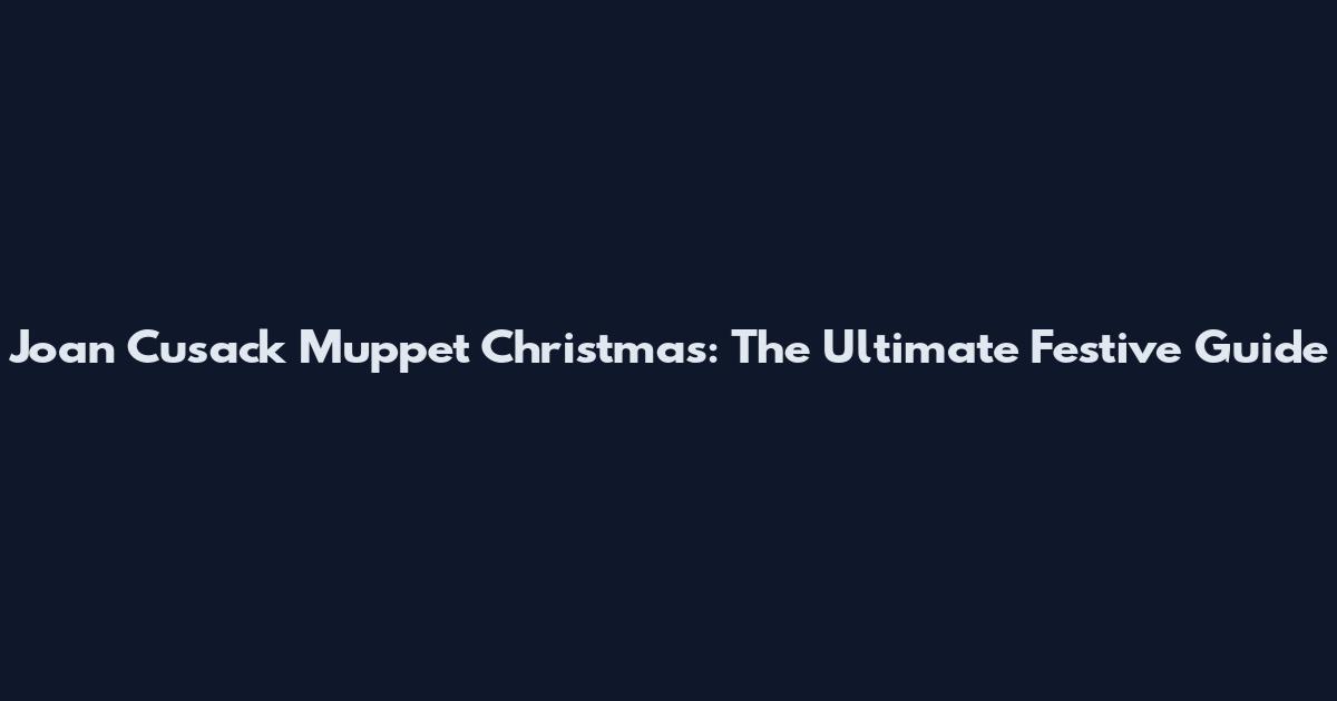 Joan Cusack Muppet Christmas: The Ultimate Festive Guide