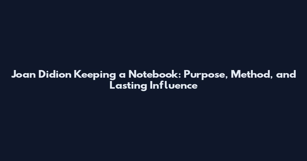 Joan Didion Keeping a Notebook: Purpose, Method, and Lasting Influence