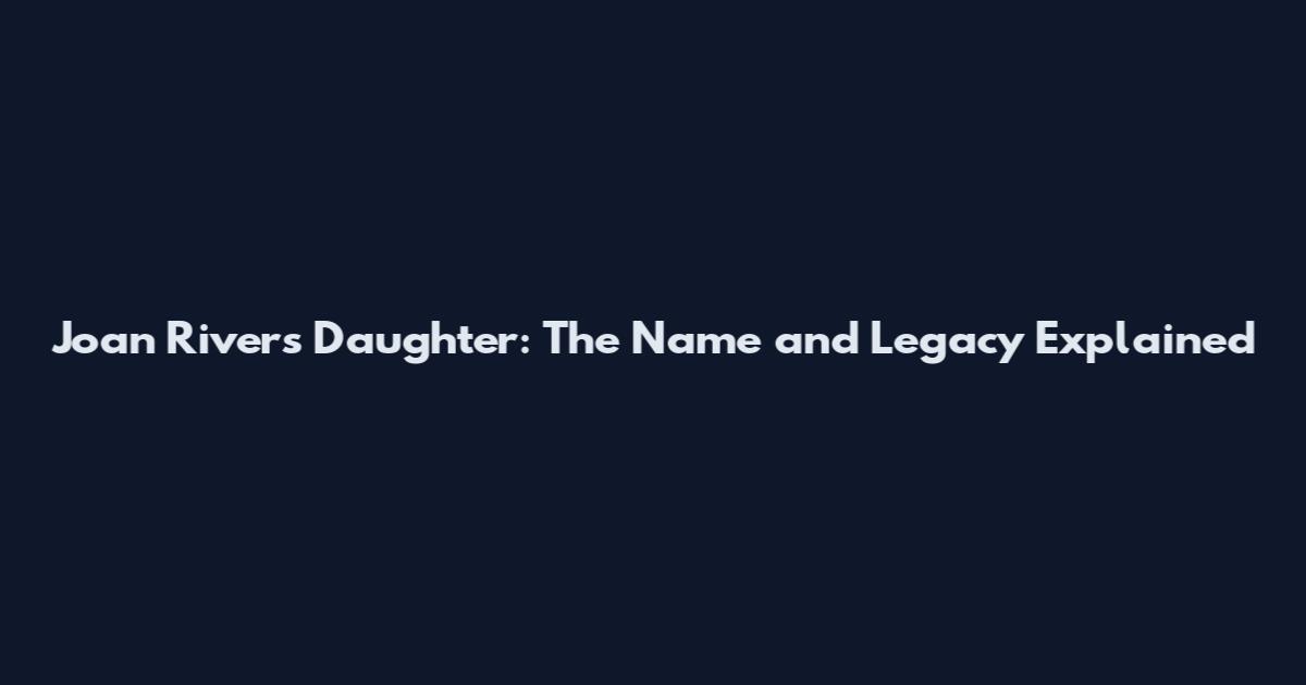 Joan Rivers Daughter: The Name and Legacy Explained