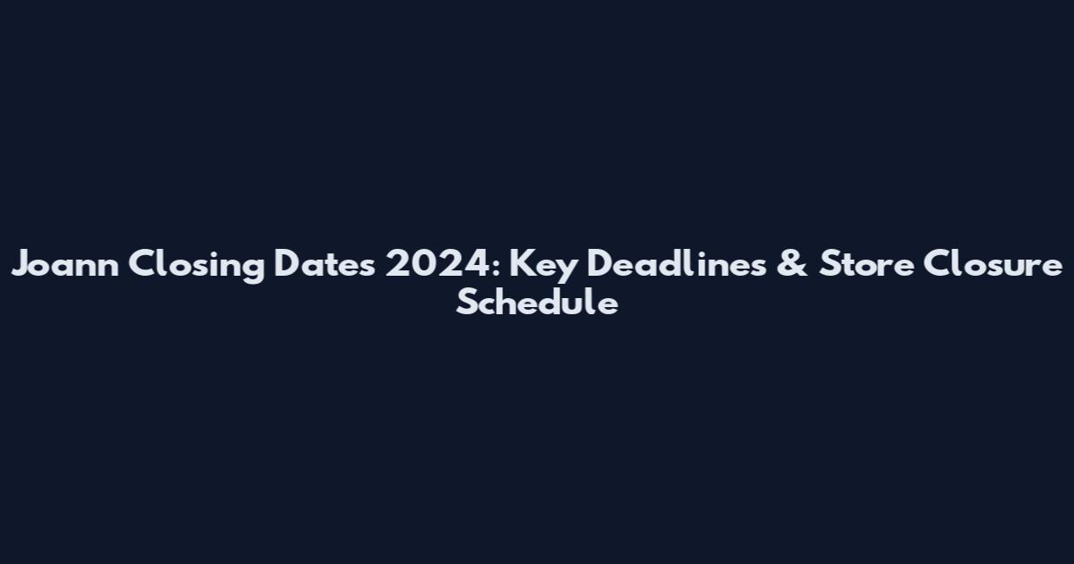 Joann Closing Dates 2024: Key Deadlines & Store Closure Schedule