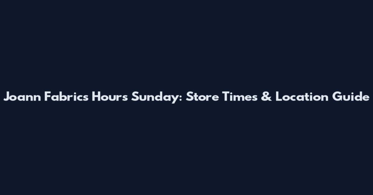Joann Fabrics Hours Sunday: Store Times & Location Guide