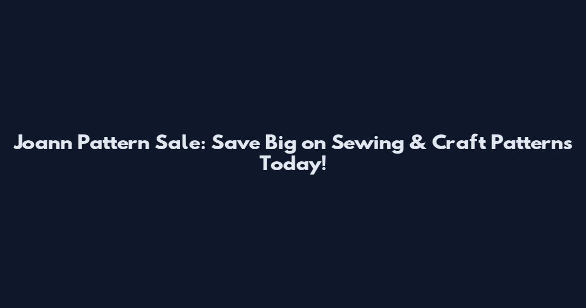 Joann Pattern Sale: Save Big on Sewing & Craft Patterns Today!