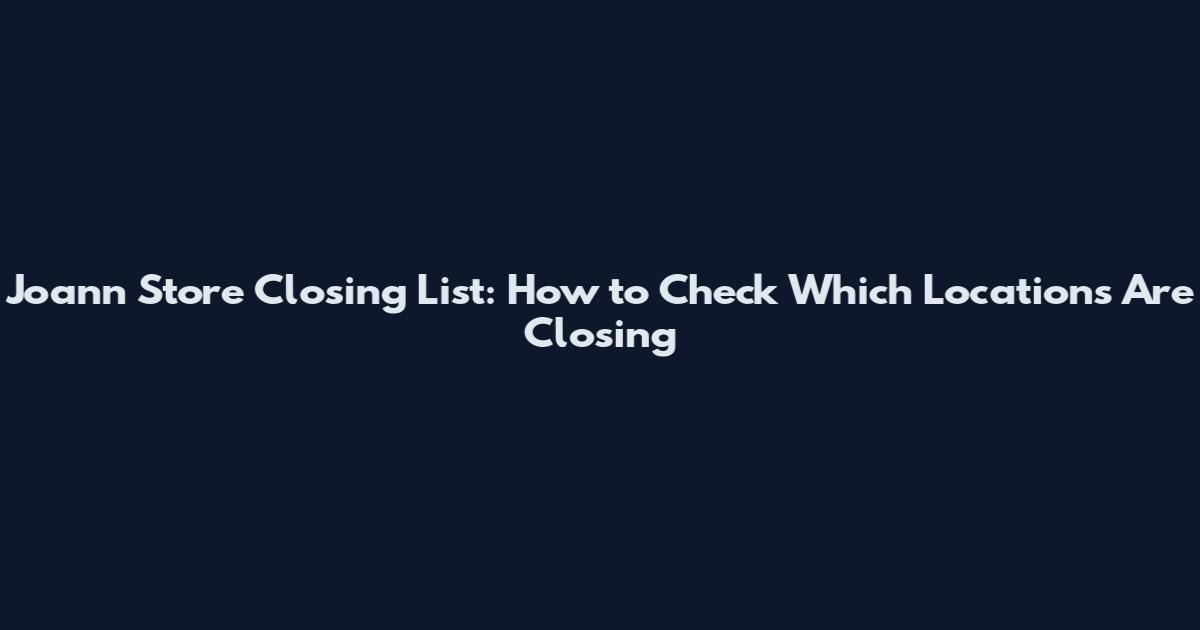 Joann Store Closing List: How to Check Which Locations Are Closing